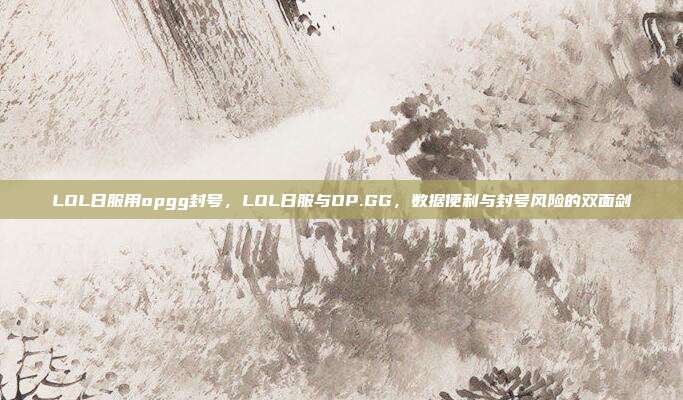 LOL日服用opgg封号,LOL日服与OP.GG,数据便利与封号风险的双面剑