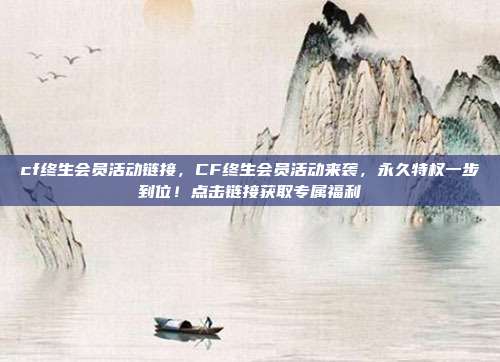 cf终生会员活动链接,CF终生会员活动来袭,永久特权一步到位!点击链接获取专属福利