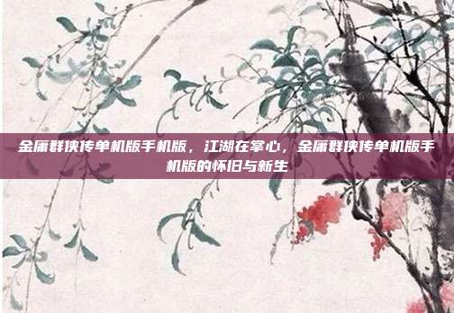 金庸群侠传单机版手机版,江湖在掌心,金庸群侠传单机版手机版的怀旧与新生