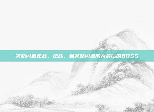 突然闪退逆战,逆战,当突然闪退成为最后的BOSS
