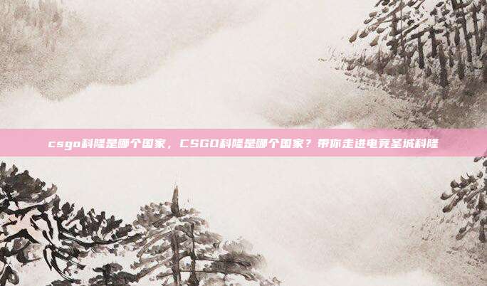 csgo科隆是哪个国家,CSGO科隆是哪个国家?带你走进电竞圣城科隆