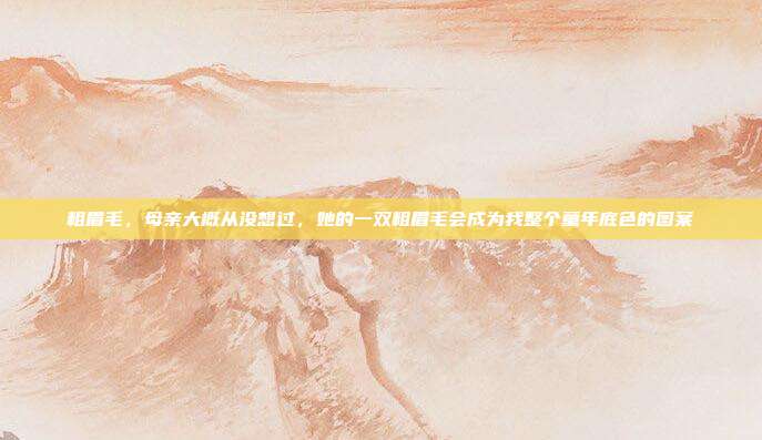 粗眉毛,母亲大概从没想过,她的一双粗眉毛会成为我整个童年底色的图案