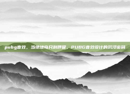 pubg音效,当绝地岛只剩呼吸,PUBG音效设计的沉浸密码