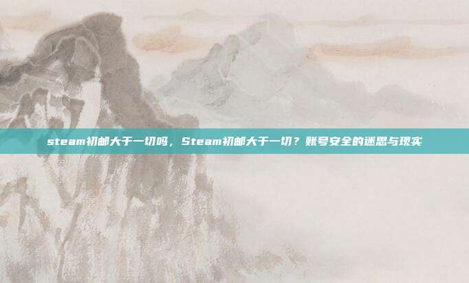 steam初邮大于一切吗,Steam初邮大于一切?账号安全的迷思与现实