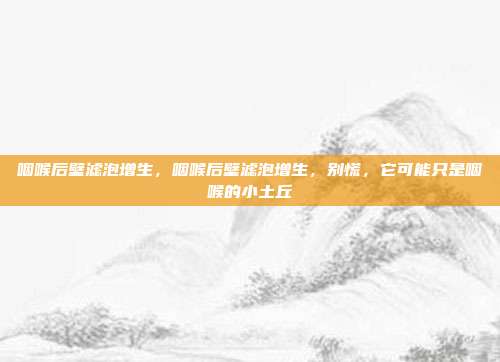 咽喉后壁滤泡增生,咽喉后壁滤泡增生,别慌,它可能只是咽喉的小土丘