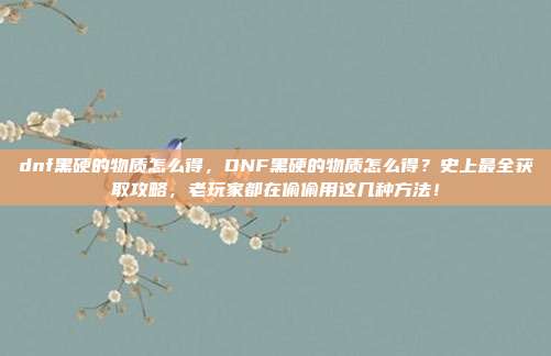 dnf黑硬的物质怎么得,DNF黑硬的物质怎么得?史上最全获取攻略,老玩家都在偷偷用这几种方法!