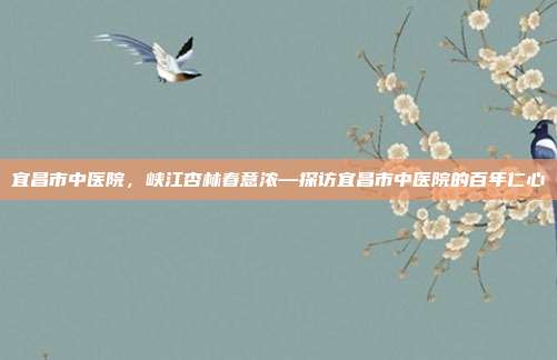 宜昌市中医院,峡江杏林春意浓—探访宜昌市中医院的百年仁心