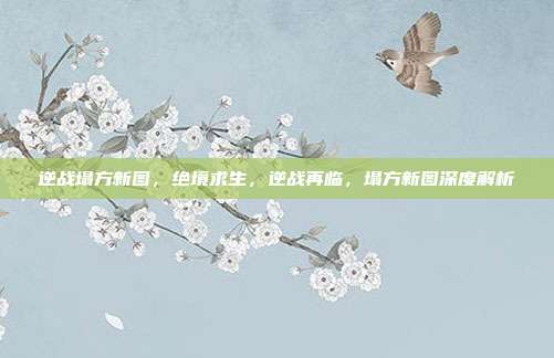 逆战塌方新图,绝境求生,逆战再临,塌方新图深度解析