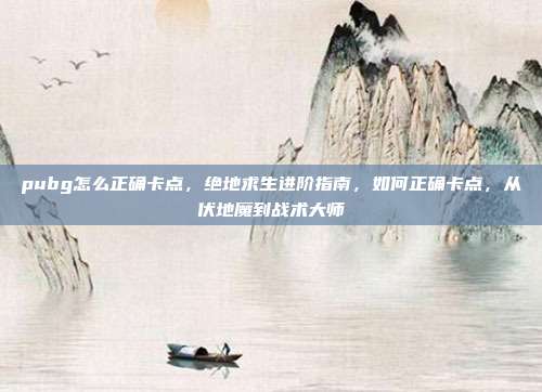 pubg怎么正确卡点,绝地求生进阶指南,如何正确卡点,从伏地魔到战术大师