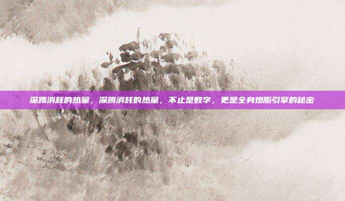 深蹲消耗的热量,深蹲消耗的热量,不止是数字,更是全身燃脂引擎的秘密