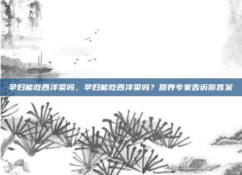孕妇能吃西洋菜吗,孕妇能吃西洋菜吗?营养专家告诉你答案
