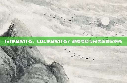 lol赏金配什么,LOL赏金配什么?最强搭档与完美组合全解析