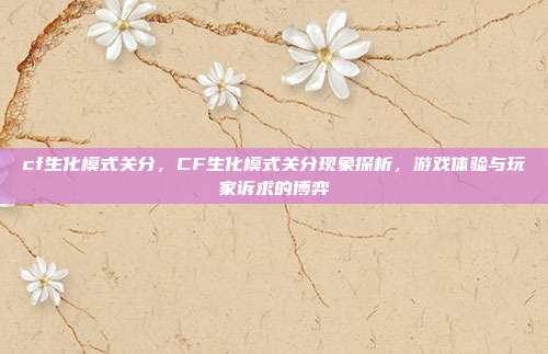 cf生化模式关分,CF生化模式关分现象探析,游戏体验与玩家诉求的博弈
