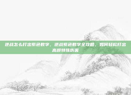 逆战怎么打出紫色数字,逆战紫色数字全攻略,如何轻松打出高额特殊伤害