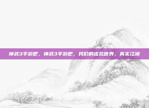 神武3手游吧,神武3手游吧,我们的虚拟世界,真实江湖