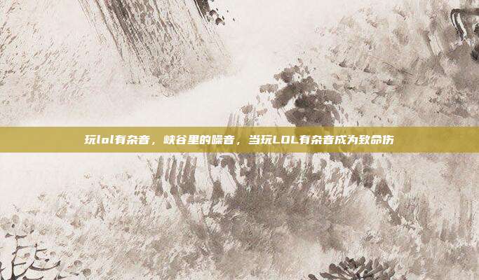 玩lol有杂音,峡谷里的噪音,当玩LOL有杂音成为致命伤