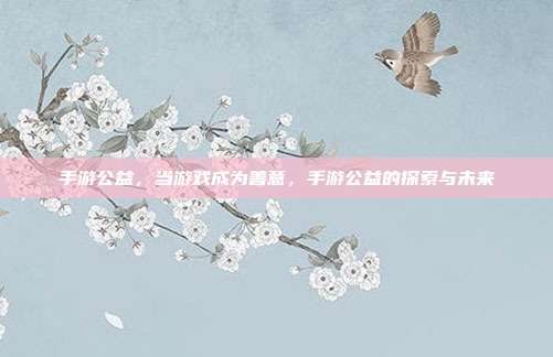 手游公益,当游戏成为善意,手游公益的探索与未来