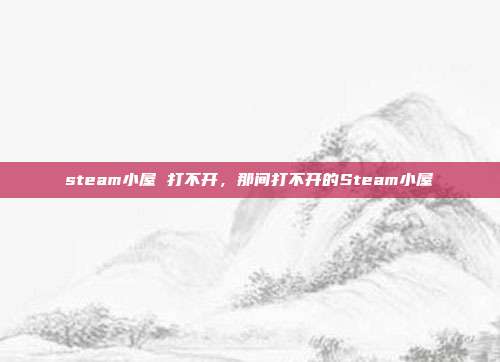 steam小屋 打不开,那间打不开的Steam小屋