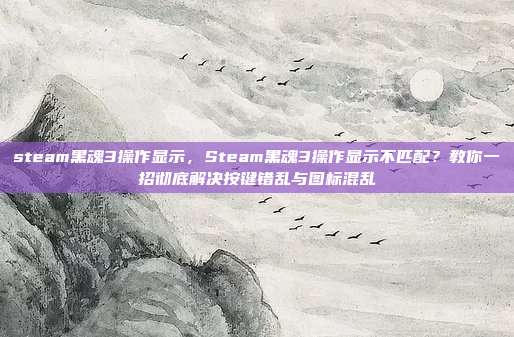 steam黑魂3操作显示,Steam黑魂3操作显示不匹配?教你一招彻底解决按键错乱与图标混乱