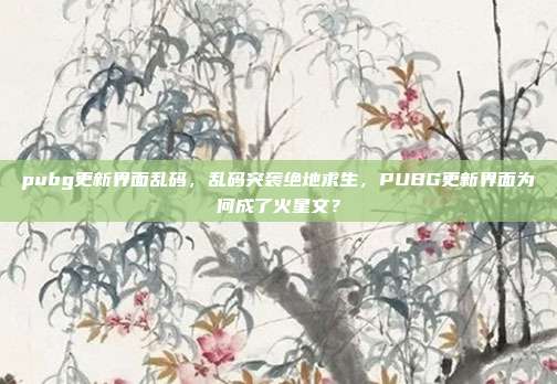 pubg更新界面乱码,乱码突袭绝地求生,PUBG更新界面为何成了火星文?