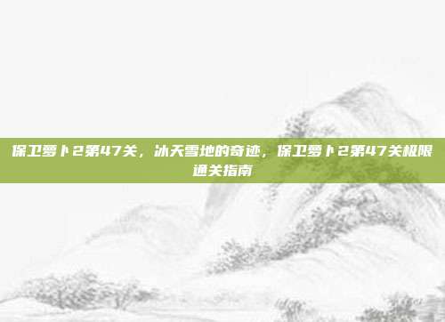 保卫萝卜2第47关,冰天雪地的奇迹,保卫萝卜2第47关极限通关指南