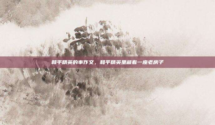 和平精英的事作文,和平精英里藏着一座老房子