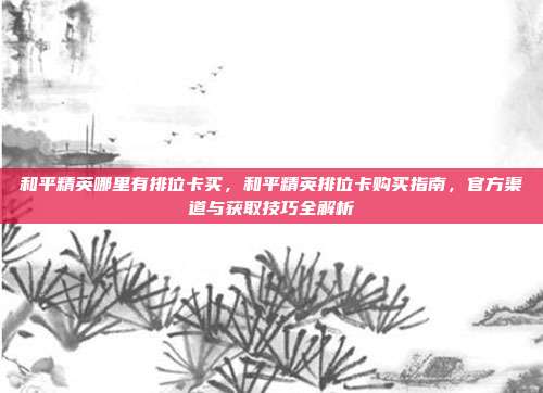 和平精英哪里有排位卡买,和平精英排位卡购买指南,官方渠道与获取技巧全解析