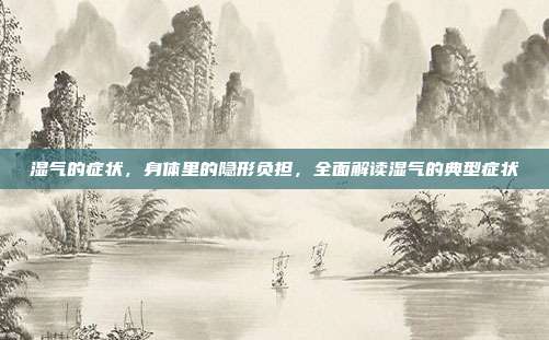 湿气的症状,身体里的隐形负担,全面解读湿气的典型症状