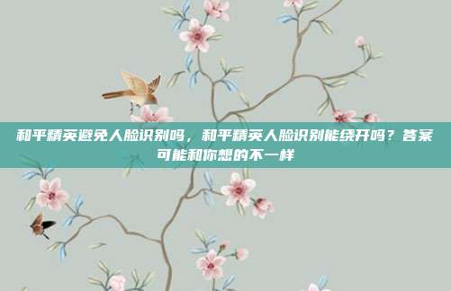 和平精英避免人脸识别吗,和平精英人脸识别能绕开吗?答案可能和你想的不一样
