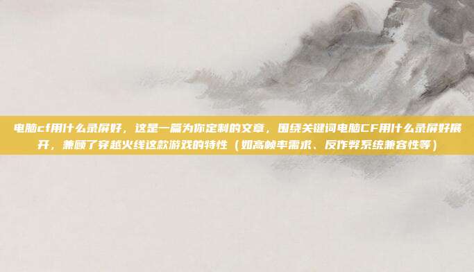 电脑cf用什么录屏好,这是一篇为你定制的文章,围绕关键词电脑CF用什么录屏好展开,兼顾了穿越火线这款游戏的特性(如高帧率需求、反作弊系统兼容性等)