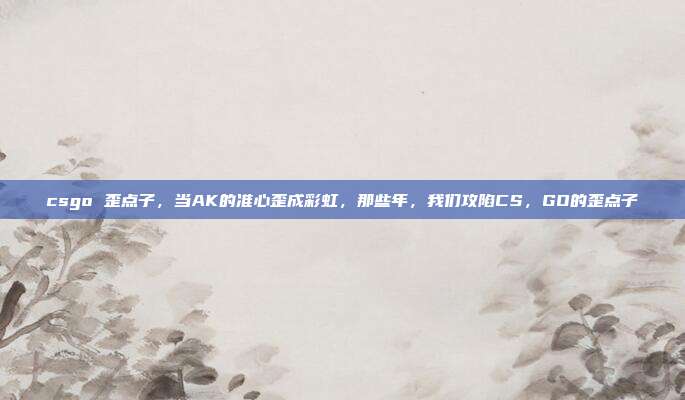 csgo 歪点子,当AK的准心歪成彩虹,那些年,我们攻陷CS,GO的歪点子