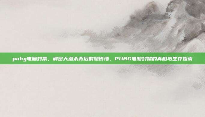 pubg电脑封禁,解密大逃杀背后的隐形墙,PUBG电脑封禁的真相与生存指南