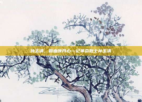 孙玉清,碧血映丹心—记革命烈士孙玉清