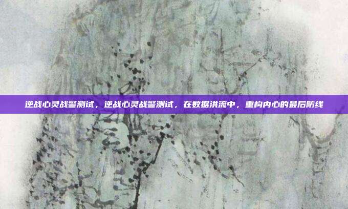 逆战心灵战警测试,逆战心灵战警测试,在数据洪流中,重构内心的最后防线