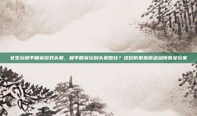 女生玩和平精英游戏头晕,和平精英玩到头晕想吐?这份防晕指南送给所有女玩家