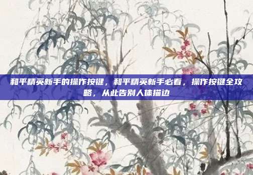 和平精英新手的操作按键,和平精英新手必看,操作按键全攻略,从此告别人体描边