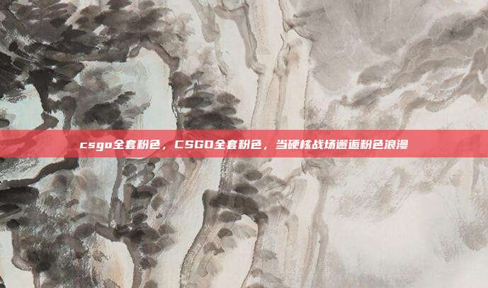 csgo全套粉色,CSGO全套粉色,当硬核战场邂逅粉色浪漫