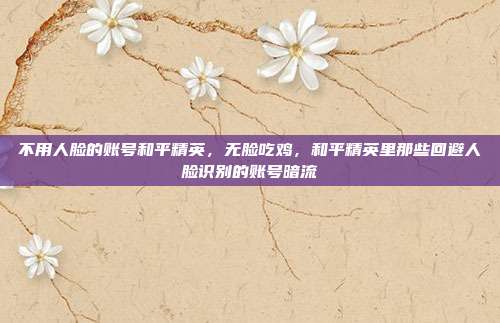 不用人脸的账号和平精英,无脸吃鸡,和平精英里那些回避人脸识别的账号暗流