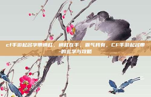 cf手游起名字带横杠,横杠在手,霸气我有,CF手游起名带-的玄学与攻略