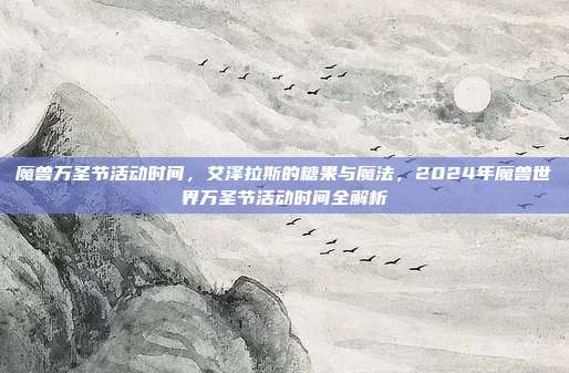 魔兽万圣节活动时间,艾泽拉斯的糖果与魔法,2024年魔兽世界万圣节活动时间全解析