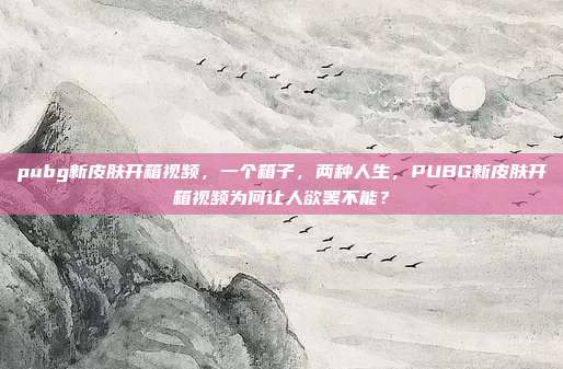 pubg新皮肤开箱视频,一个箱子,两种人生,PUBG新皮肤开箱视频为何让人欲罢不能?