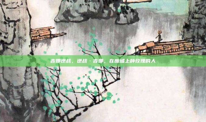 吉娜逆战,逆战·吉娜,在废墟上种玫瑰的人