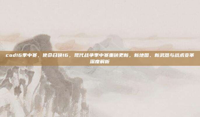 cod16季中赛,使命召唤16,现代战争季中赛重磅更新,新地图、新武器与战术变革深度解析
