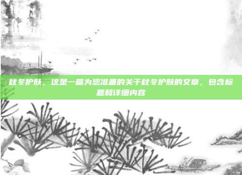 秋冬护肤,这是一篇为您准备的关于秋冬护肤的文章,包含标题和详细内容