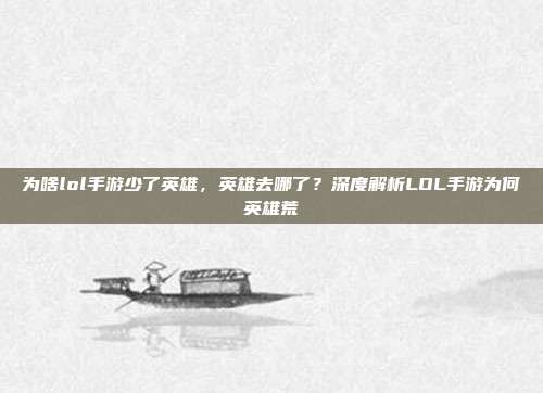 为啥lol手游少了英雄,英雄去哪了?深度解析LOL手游为何英雄荒