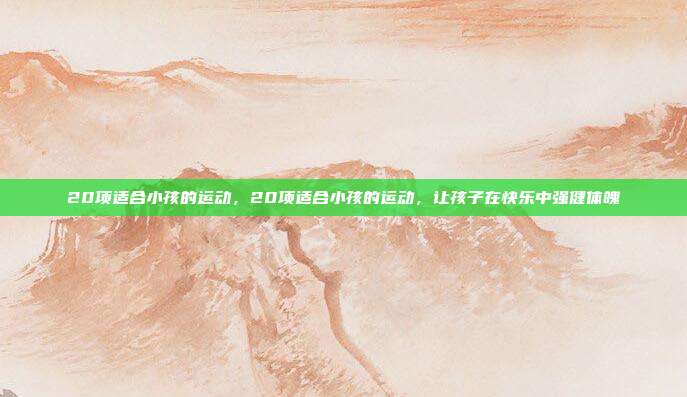 20项适合小孩的运动,20项适合小孩的运动,让孩子在快乐中强健体魄
