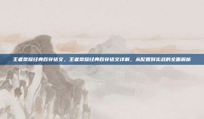 王者荣耀经典百穿铭文,王者荣耀经典百穿铭文详解,从配置到实战的全面解析