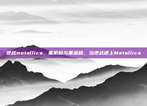 逆战metallica,重机枪与重金属,当逆战遇上Metallica