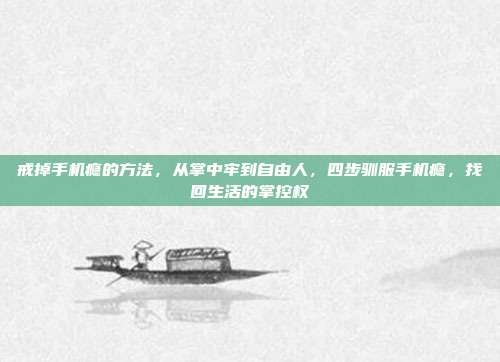 戒掉手机瘾的方法,从掌中牢到自由人,四步驯服手机瘾,找回生活的掌控权
