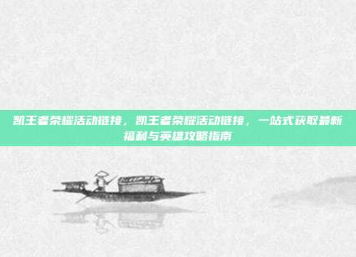 凯王者荣耀活动链接,凯王者荣耀活动链接,一站式获取最新福利与英雄攻略指南